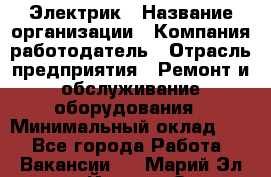 Электрик › Название организации ­ Компания-работодатель › Отрасль предприятия ­ Ремонт и обслуживание оборудования › Минимальный оклад ­ 1 - Все города Работа » Вакансии   . Марий Эл респ.,Йошкар-Ола г.